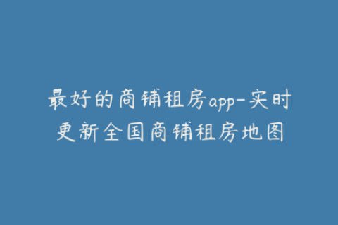 最好的商铺租房app-实时更新全国商铺租房地图