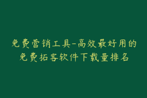 免费营销工具-高效最好用的免费拓客软件下载量排名
