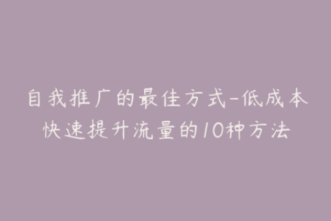 自我推广的最佳方式-低成本快速提升流量的10种方法