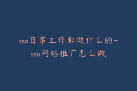 seo日常工作都做什么的-seo网站推广怎么做