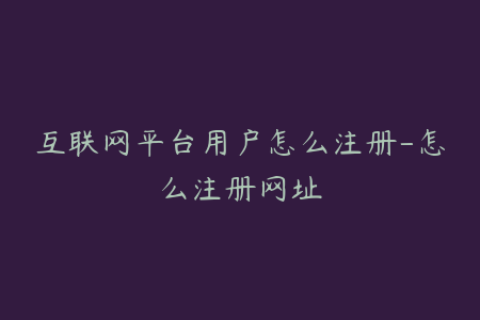 互联网平台用户怎么注册-怎么注册网址