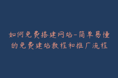 如何免费搭建网站-简单易懂的免费建站教程和推广流程