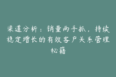 渠道分析：销量两手抓，持续稳定增长的有效客户关系管理秘籍