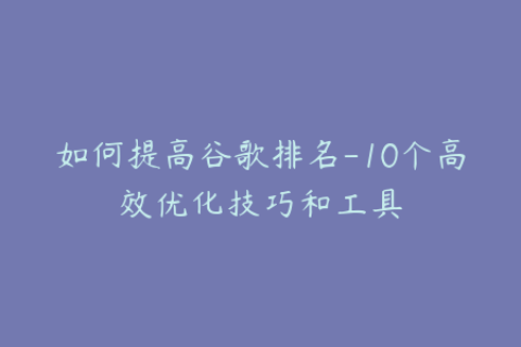 如何提高谷歌排名-10个高效优化技巧和工具