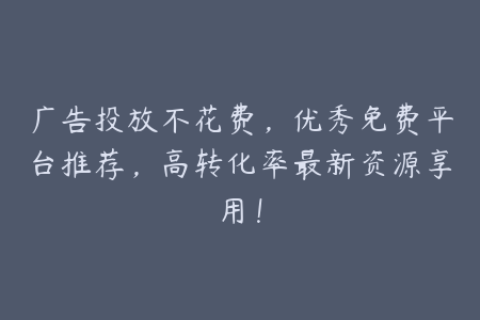 广告投放不花费，优秀免费平台推荐，高转化率最新资源享用！
