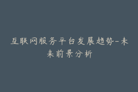 互联网服务平台发展趋势-未来前景分析