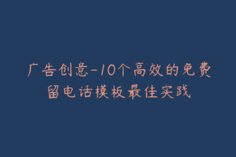 广告创意-10个高效的免费留电话模板最佳实践