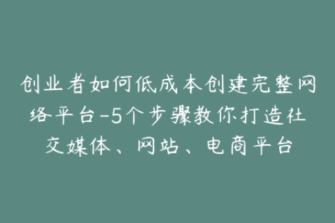 创业者如何低成本创建完整网络平台-5个步骤教你打造社交媒体、网站、电商平台