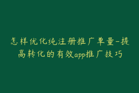 怎样优化纯注册推广单量-提高转化的有效app推广技巧