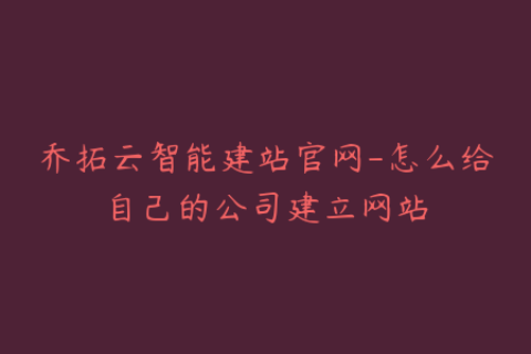 乔拓云智能建站官网-怎么给自己的公司建立网站