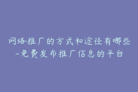 网络推广的方式和途径有哪些-免费发布推广信息的平台