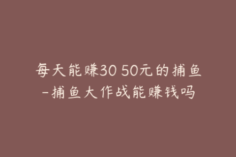 每天能赚30 50元的捕鱼-捕鱼大作战能赚钱吗