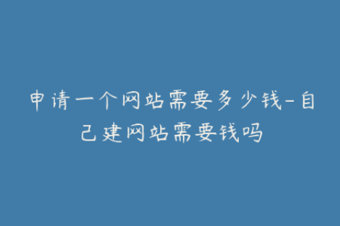 申请一个网站需要多少钱-自己建网站需要钱吗
