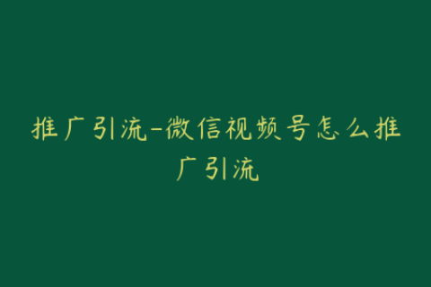 推广引流-微信视频号怎么推广引流