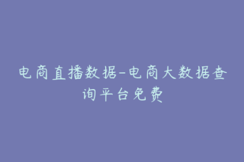 电商直播数据-电商大数据查询平台免费