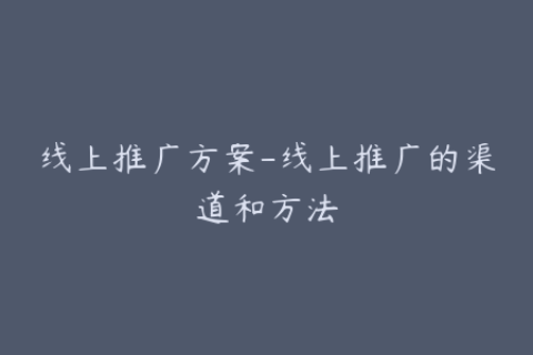 线上推广方案-线上推广的渠道和方法