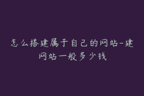 怎么搭建属于自己的网站-建网站一般多少钱