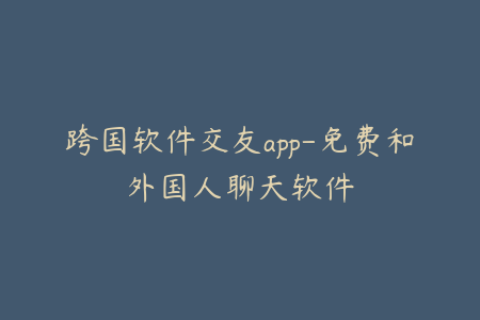 跨国软件交友app-免费和外国人聊天软件