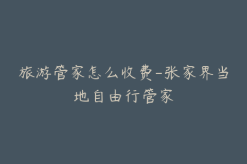 旅游管家怎么收费-张家界当地自由行管家