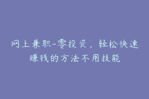 网上兼职-零投资，轻松快速赚钱的方法不用技能