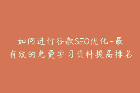如何进行谷歌SEO优化-最有效的免费学习资料提高排名