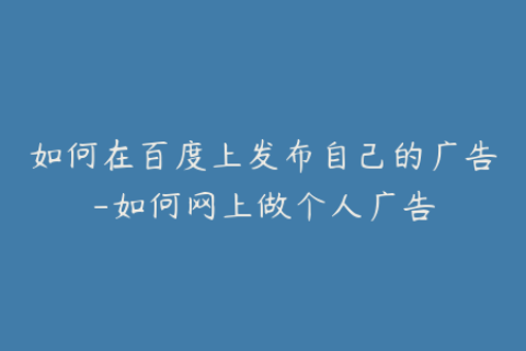 如何在百度上发布自己的广告-如何网上做个人广告