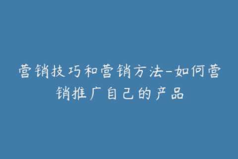 营销技巧和营销方法-如何营销推广自己的产品