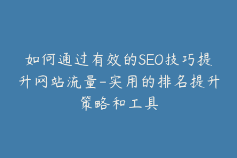 如何通过有效的SEO技巧提升网站流量-实用的排名提升策略和工具