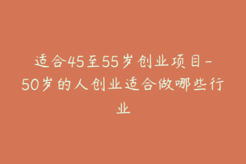 适合45至55岁创业项目-50岁的人创业适合做哪些行业