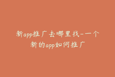 新app推广去哪里找-一个新的app如何推广
