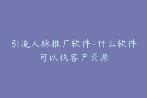 引流人脉推广软件-什么软件可以找客户资源