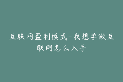 互联网盈利模式-我想学做互联网怎么入手