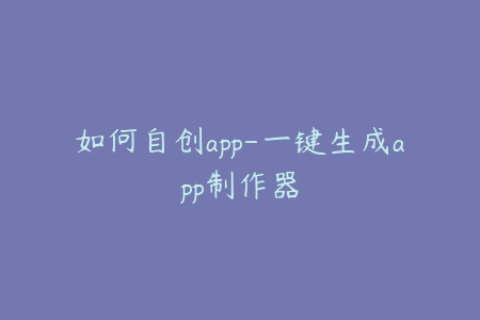 如何自创app-一键生成app制作器