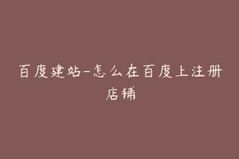 百度建站-怎么在百度上注册店铺