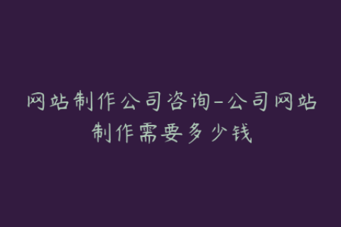 网站制作公司咨询-公司网站制作需要多少钱
