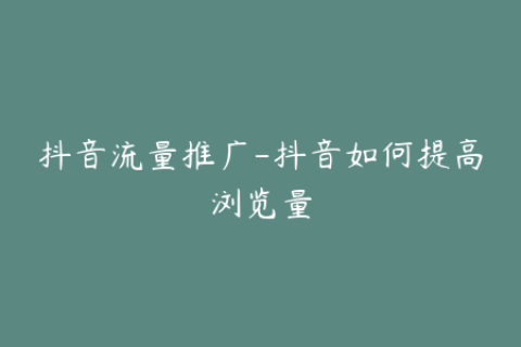 抖音流量推广-抖音如何提高浏览量