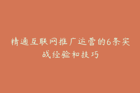 精通互联网推广运营的6条实战经验和技巧