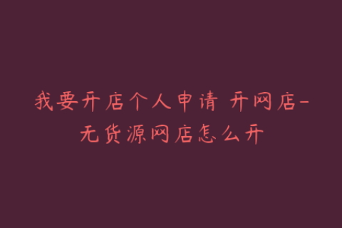我要开店个人申请 开网店-无货源网店怎么开