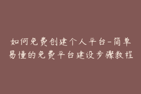 如何免费创建个人平台-简单易懂的免费平台建设步骤教程