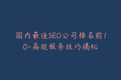 国内最佳SEO公司排名前10-高效服务技巧揭秘
