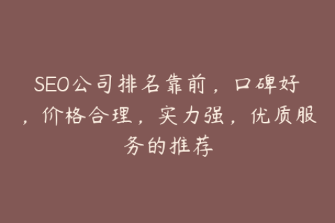 SEO公司排名靠前，口碑好，价格合理，实力强，优质服务的推荐
