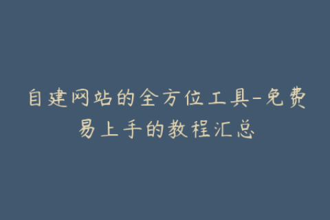 自建网站的全方位工具-免费易上手的教程汇总