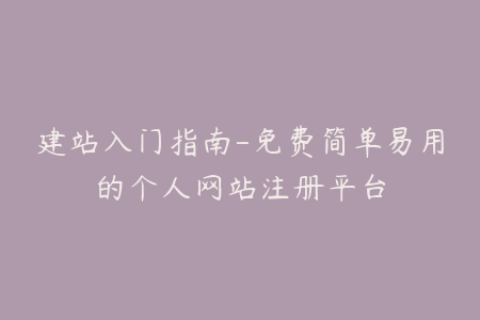建站入门指南-免费简单易用的个人网站注册平台