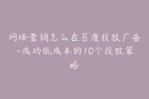 网络营销怎么在百度投放广告-成功低成本的10个投放策略