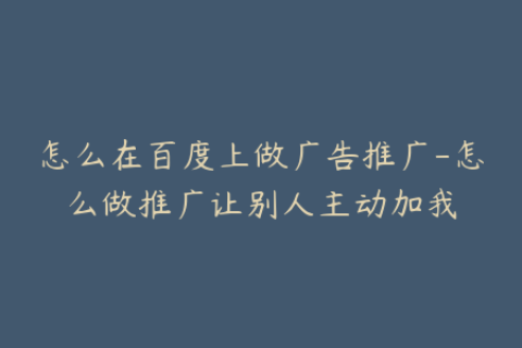 怎么在百度上做广告推广-怎么做推广让别人主动加我