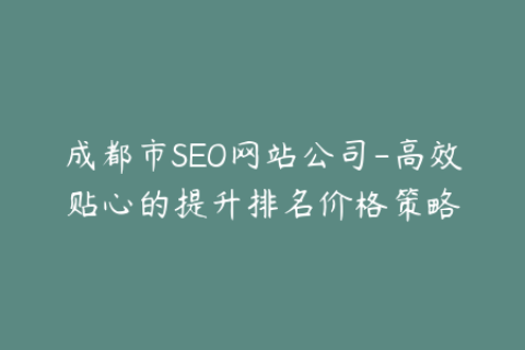 成都市SEO网站公司-高效贴心的提升排名价格策略