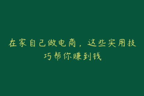 在家自己做电商，这些实用技巧帮你赚到钱