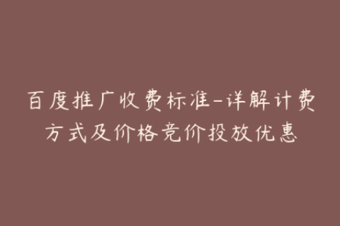百度推广收费标准-详解计费方式及价格竞价投放优惠