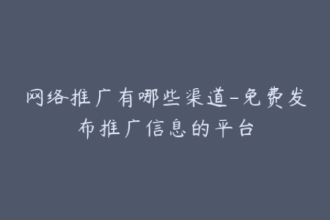 网络推广有哪些渠道-免费发布推广信息的平台
