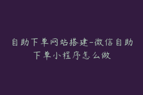 自助下单网站搭建-微信自助下单小程序怎么做